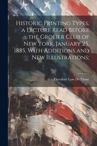 Produktbild: Historic Printing Types, a Lecture Read Before the Grolier Club of New York, January 25, 1885, With Additions and new Illustrations;
