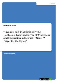 Produktbild: Civilness and Wilderization:" The Confusing, Entwined Terror of Wilderness and Civilization in Stewart O'Nan's "A Prayer for the Dying