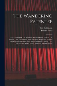 Produktbild: The Wandering Patentee: Or, A History Of The Yorkshire Theatres From 1770 To The Present Time, Interspersed With Anecdotes Respecting Most Of