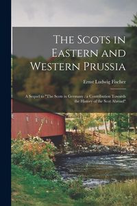 Produktbild: The Scots in Eastern and Western Prussia: a Sequel to "The Scots in Germany: a Contribution Towards the History of the Scot Abroad"