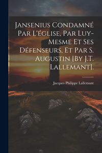 Produktbild: Jansenius Condamn&eacute; Par L'&eacute;glise, Par Luy-Mesme Et Ses D&eacute;fenseurs, Et Par S. Augustin [By J.T. Lallemant].