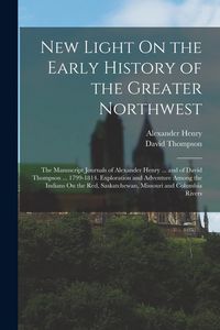 Produktbild: New Light On the Early History of the Greater Northwest: The Manuscript Journals of Alexander Henry ... and of David Thompson ... 1799-1814. Explorati