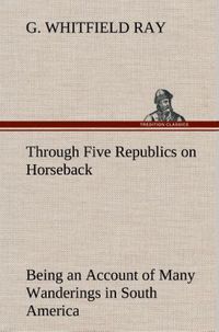 Produktbild: Through Five Republics on Horseback, Being an Account of Many Wanderings in South America