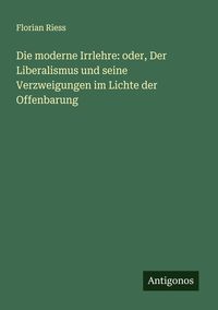 Produktbild: Die moderne Irrlehre: oder, Der Liberalismus und seine Verzweigungen im Lichte der Offenbarung