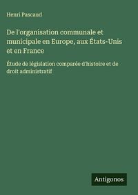 Produktbild: De l'organisation communale et municipale en Europe, aux &Eacute;tats-Unis et en France