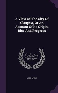Produktbild: A View Of The City Of Glasgow, Or An Account Of Its Origin, Rise And Progress