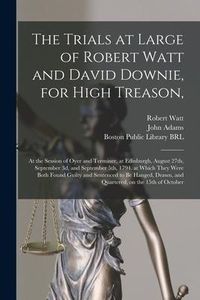 Produktbild: The Trials at Large of Robert Watt and David Downie, for High Treason,: at the Session of Oyer and Terminer, at Edinburgh, August 27th, September 3d,