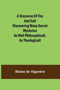 Produktbild: A Discovrse of Fire and Salt Discovering Many Secret Mysteries as well Philosophicall, as Theologicall