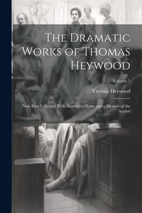 Produktbild: The Dramatic Works of Thomas Heywood: Now First Collected With Illustrative Notes and a Memoir of the Author; Volume 5