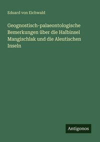 Produktbild: Geognostisch-palaeontologische Bemerkungen &uuml;ber die Halbinsel Mangischlak und die Aleutischen Inseln