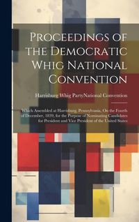 Produktbild: Proceedings of the Democratic Whig National Convention: Which Assembled at Harrisburg, Pennsylvania, On the Fourth of December, 1839, for the Purpose