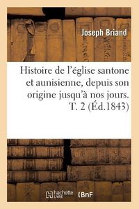 Produktbild: Histoire de l'&eacute;glise santone et aunisienne, depuis son origine jusqu'&agrave; nos jours. T. 2 (&Eacute;d.1843)