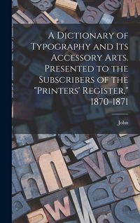 Produktbild: A Dictionary of Typography and Its Accessory Arts. Presented to the Subscribers of the "Printers' Register," 1870-1871