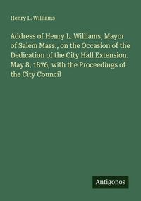 Produktbild: Address of Henry L. Williams, Mayor of Salem Mass., on the Occasion of the Dedication of the City Hall Extension. May 8, 1876, with the Proceedings of