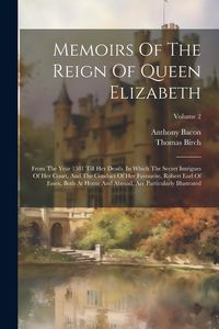 Produktbild: Memoirs Of The Reign Of Queen Elizabeth: From The Year 1581 Till Her Death. In Which The Secret Intrigues Of Her Court, And The Conduct Of Her Favouri