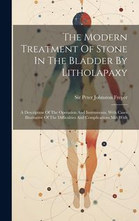 Produktbild: The Modern Treatment Of Stone In The Bladder By Litholapaxy: A Description Of The Operation And Instruments, With Cases Illustrative Of The Difficulti