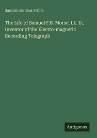 Produktbild: The Life of Samuel F.B. Morse, LL. D., Inventor of the Electro-magnetic Recording Telegraph