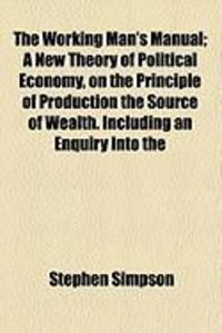 Produktbild: The Working Man's Manual; A New Theory of Political Economy, on the Principle of Production the Source of Wealth. Including an Enquiry Into the