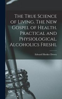 Produktbild: The True Science of Living. The new Gospel of Health. Practical and Physiological. Alcoholics Freshl
