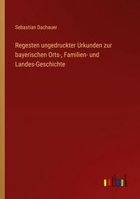 Produktbild: Regesten ungedruckter Urkunden zur bayerischen Orts-, Familien- und Landes-Geschichte