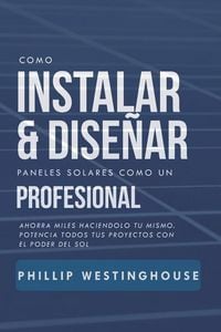 Produktbild: Como Instalar Y Dise&ntilde;ar Paneles Solares Como Un Profesional: Ahorra Miles Haciendolo Tu Mismo. Potencia Todos Tus Proyectos Con El Poder del Sol.