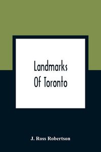 Produktbild: Landmarks Of Toronto; A Collection Of Historical Sketches Of The Old Town Of York From 1792 Until 1837, And Of Toronto From 1834 To 1904; Also Nearly