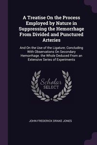 Produktbild: A Treatise On the Process Employed by Nature in Suppressing the Hemorrhage From Divided and Punctured Arteries