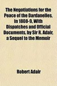 Produktbild: The Negotiations for the Peace of the Dardanelles, in 1808-9, with Dispatches and Official Documents, by Sir R. Adair, a Sequel to the Memoir