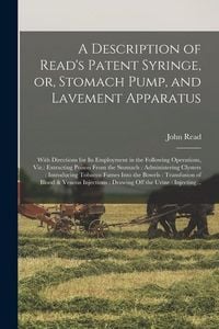Produktbild: A Description of Read's Patent Syringe, or, Stomach Pump, and Lavement Apparatus: With Directions for Its Employment in the Following Operations, Viz.