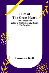 Produktbild: Jules of the Great Heart ; "Free" Trapper and Outlaw in the Hudson Bay Region in the Early Days