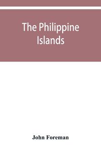 Produktbild: The Philippine Islands. A political, geographical, ethnographical, social and commercial history of the Philippine Archipelago and its political depen
