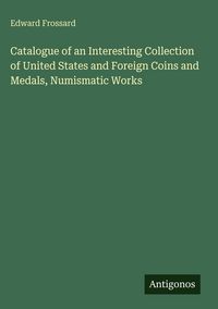 Produktbild: Catalogue of an Interesting Collection of United States and Foreign Coins and Medals, Numismatic Works