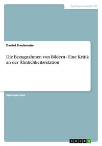 Produktbild: Die Bezugnahmen von Bildern - Eine Kritik an der &Auml;hnlichkeitsrelation