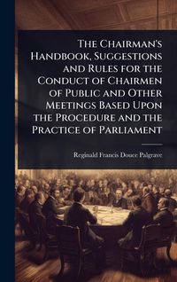 Produktbild: The Chairman's Handbook, Suggestions and Rules for the Conduct of Chairmen of Public and Other Meetings Based Upon the Procedure and the Practice of P