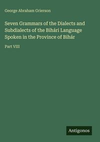 Produktbild: Seven Grammars of the Dialects and Subdialects of the Bih&aacute;ri Language Spoken in the Province of Bih&aacute;r