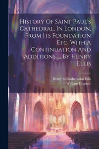 Produktbild: History Of Saint Paul's Cathedral, In London, From Its Foundation Etc. With A Continuation And Additions. ... By Henry Ellis