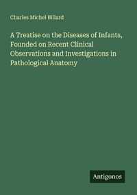 Produktbild: A Treatise on the Diseases of Infants, Founded on Recent Clinical Observations and Investigations in Pathological Anatomy