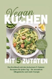 Produktbild: Vegan kochen mit 5 Zutaten: Das Kochbuch mit den leckersten 5-Zutaten-Rezepten f&uuml;r jeden Tag - f&uuml;r stressfreie Alltagsk&uuml;che und mehr Energie - inkl. 3