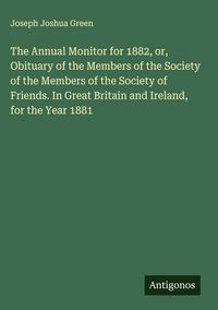 Produktbild: The Annual Monitor for 1882, or, Obituary of the Members of the Society of the Members of the Society of Friends. In Great Britain and Ireland, for th