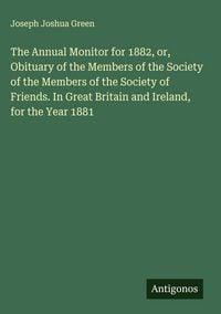 Produktbild: The Annual Monitor for 1882, or, Obituary of the Members of the Society of the Members of the Society of Friends. In Great Britain and Ireland, for the Year 1881