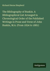 Produktbild: The Bibliography of Ruskin. A Bibliographical List Arranged in Chronological Order of the Published Writings in Prose and Verse of John Ruskin, M.A. (From 1834 to 1881)
