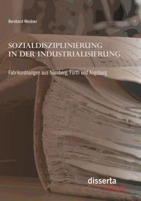 Produktbild: Sozialdisziplinierung in der Industrialisierung: Fabrikordnungen aus N&uuml;rnberg, F&uuml;rth und Augsburg