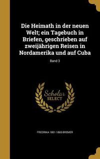 Produktbild: Die Heimath in der neuen Welt; ein Tagebuch in Briefen, geschrieben auf zweij&auml;hrigen Reisen in Nordamerika und auf Cuba; Band 3