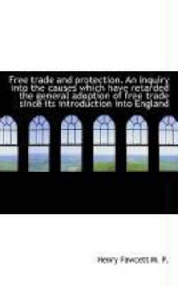 Produktbild: Free Trade and Protection. an Inquiry Into the Causes Which Have Retarded the General Adoption of Fr