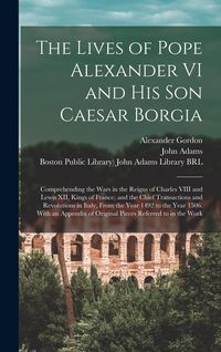 Produktbild: The Lives of Pope Alexander VI and His Son Caesar Borgia: Comprehending the Wars in the Reigns of Charles VIII and Lewis XII, Kings of France; and the