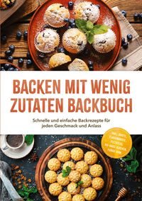 Produktbild: Backen mit wenig Zutaten Backbuch: Schnelle und einfache Backrezepte f&uuml;r jeden Geschmack und Anlass - inkl. Brote, Fladenbrote, Pizzateig, No-Bake-Kuchen, Fudge uvm.