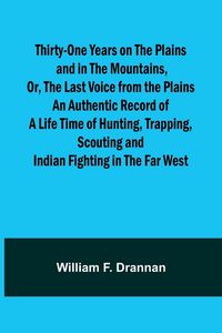 Produktbild: Thirty-One Years on the Plains and in the Mountains, Or, the Last Voice from the Plains An Authentic Record of a Life Time of Hunting, Trapping, Scout