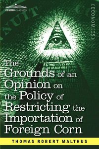 Produktbild: The Grounds of an Opinion on the Policy of Restricting the Importation of Foreign Corn Intended as an Appendix to Observations on the Corn Laws