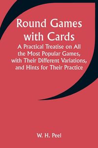 Produktbild: Round Games with Cards; A Practical Treatise on All the Most Popular Games, with Their Different Variations, and Hints for Their Practice