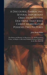Produktbild: A Discourse, Embracing Several Important Objections to the Doctrine That Jesus Christ As Mediator Posseses Two Natures